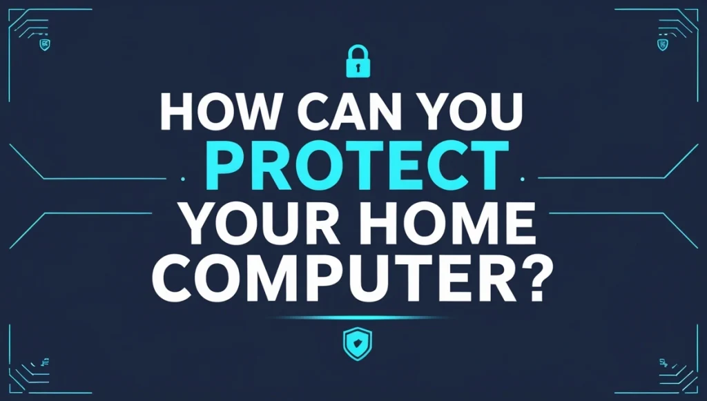 How Can You Protect Your Home Computer How Can You Protect Your Home Computer