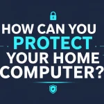 How Can You Protect Your Home Computer? Smart Cyber Awareness Tips How Can You Protect Your Home Computer